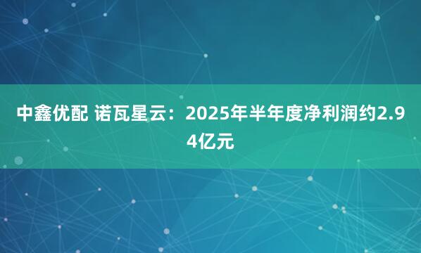 中鑫优配 诺瓦星云：2025年半年度净利润约2.94亿元
