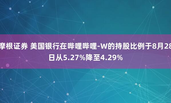 摩根证券 美国银行在哔哩哔哩-W的持股比例于8月28日从5.27%降至4.29%