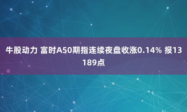 牛股动力 富时A50期指连续夜盘收涨0.14% 报13189点