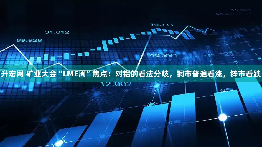 升宏网 矿业大会“LME周”焦点:对铝的看法分歧,铜市普遍看涨,锌市看跌