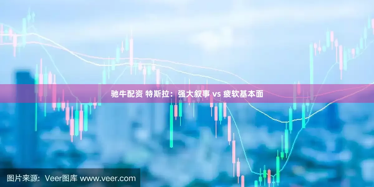 驰牛配资 特斯拉:强大叙事 vs 疲软基本面