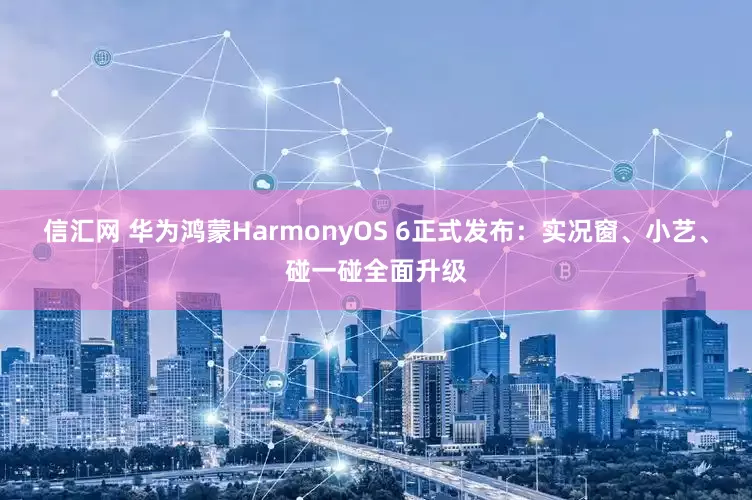信汇网 华为鸿蒙HarmonyOS 6正式发布：实况窗、小艺、碰一碰全面升级