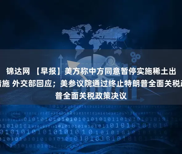 锦达网 【早报】美方称中方同意暂停实施稀土出口管制措施 外交部回应;美参议院通过终止特朗普全面关税政策决议