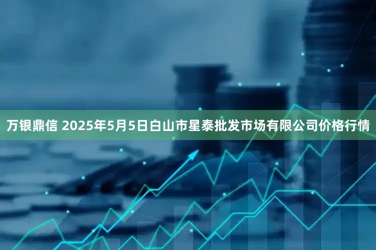 万银鼎信 2025年5月5日白山市星泰批发市场有限公司价格行情