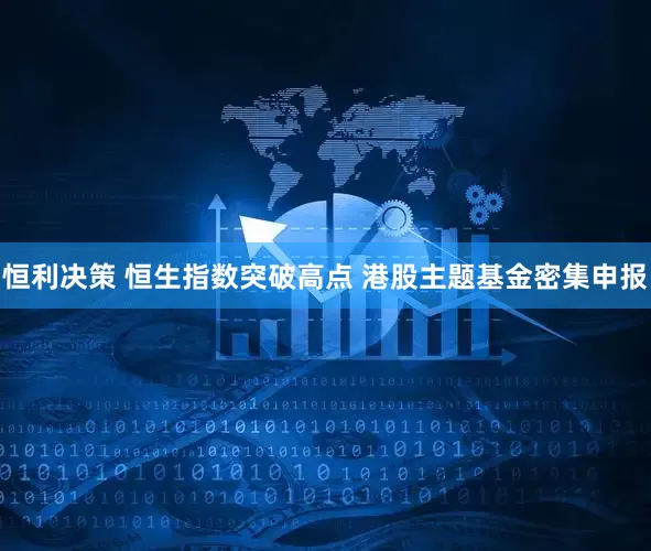 恒利决策 恒生指数突破高点 港股主题基金密集申报