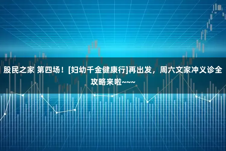 股民之家 第四场！[妇幼千金健康行]再出发，周六文家冲义诊全攻略来啦~~~
