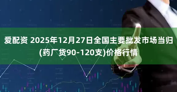 爱配资 2025年12月27日全国主要批发市场当归(药厂货90-120支)价格行情