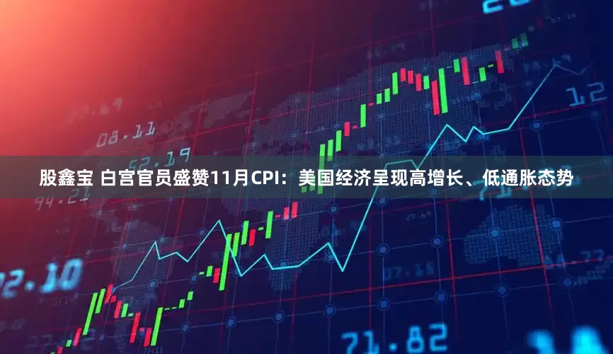 股鑫宝 白宫官员盛赞11月CPI：美国经济呈现高增长、低通胀态势