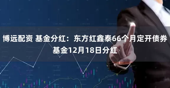 博远配资 基金分红：东方红鑫泰66个月定开债券基金12月18日分红