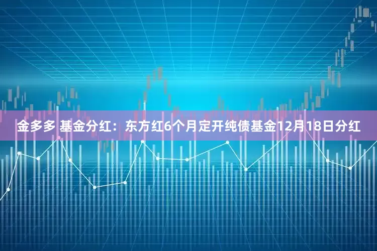 金多多 基金分红：东方红6个月定开纯债基金12月18日分红
