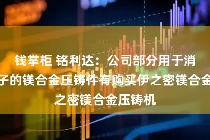 钱掌柜 铭利达：公司部分用于消费类电子的镁合金压铸件有购买伊之密镁合金压铸机