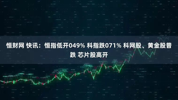 恒财网 快讯：恒指低开049% 科指跌071% 科网股、黄金股普跌 芯片股高开