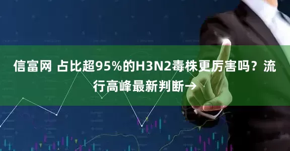 信富网 占比超95%的H3N2毒株更厉害吗？流行高峰最新判断→